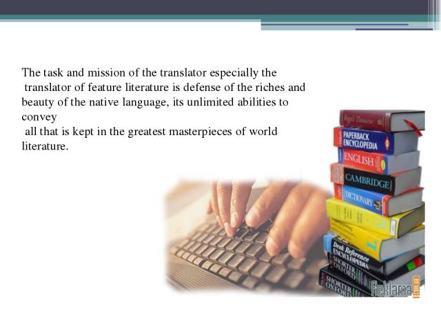 The task and mission of the translator especially the translator of feature literature is defense of the riches and beauty of the native language, its unlimited abilities to convey all that is kept in the greatest masterpieces of world literature.