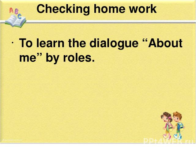 Checking home work To learn the dialogue “About me” by roles.