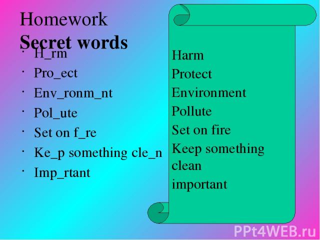 Homework Secret words H_rm Pro_ect Env_ronm_nt Pol_ute Set on f_re Ke_p something cle_n Imp_rtant Harm Protect Environment Pollute Set on fire Keep something clean important