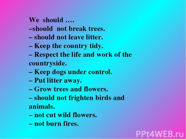 We should …. –should not break trees. – should not leave litter. – Keep the country tidy. – Respect the life and work of the countryside. – Keep dogs under control. – Put litter away. – Grow trees and flowers. – should not frighten birds and animals…