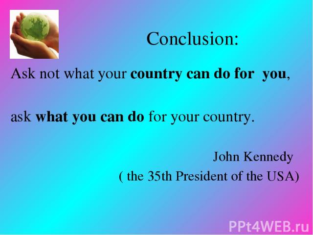 Conclusion: Ask not what your country can do for you, ask what you can do for your country. John Kennedy ( the 35th President of the USA)