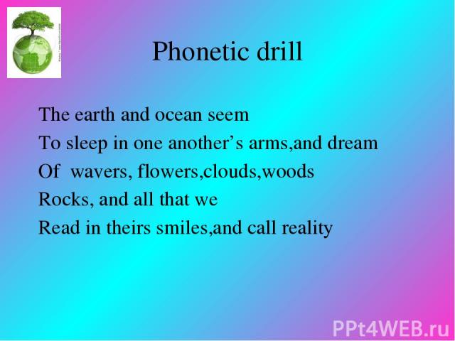 Phonetic drill The earth and ocean seem To sleep in one another’s arms,and dream Of wavers, flowers,clouds,woods Rocks, and all that we Read in theirs smiles,and call reality