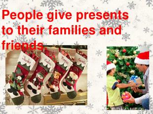 People give presents to their families and friends.