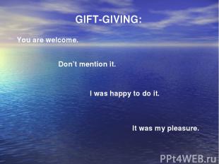  Don’t mention it. GIFT-GIVING: You are welcome. It was my pleasure. I was happ