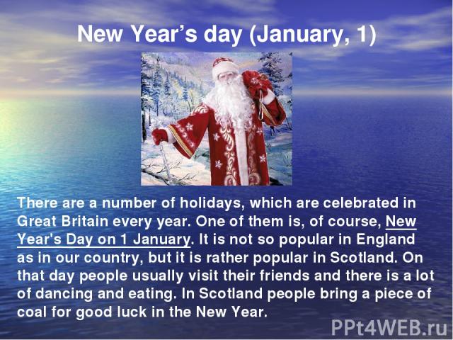 New Year’s day (January, 1) There are a number of holidays, which are celebrated in Great Britain every year. One of them is, of course, New Year's Day on 1 January. It is not so popular in England as in our country, but it is rather popular in Scot…