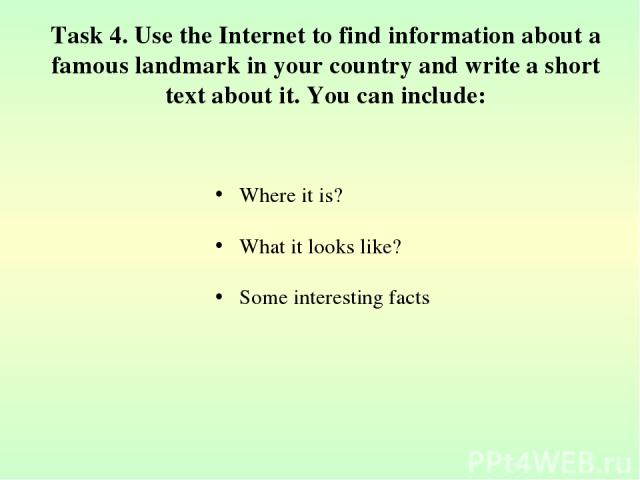 Task 4. Use the Internet to find information about a famous landmark in your country and write a short text about it. You can include: Where it is? What it looks like? Some interesting facts