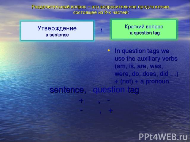 In question tags we use the auxiliary verbs (am, is, are, was, were, do, does, did …) + (not) + a pronoun Разделительный вопрос – это вопросительное предложение, состоящее из 2-х частей: , sentence, question tag + , - - , +
