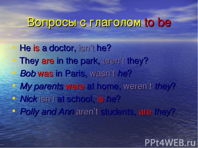 Вопросы с глаголом to be He is a doctor, isn’t he? They are in the park, aren’t they? Bob was in Paris, wasn’t he? My parents were at home, weren’t they? Nick isn’t at school, is he? Polly and Ann aren’t students, are they?
