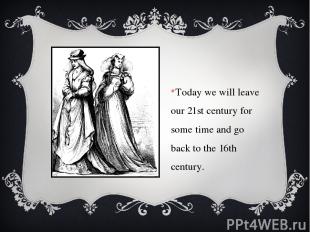 Today we will leave our 21st century for some time and go back to the 16th centu