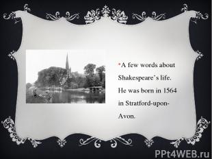 A few words about Shakespeare’s life. He was born in 1564 in Stratford-upon-Avon