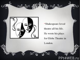 Shakespeare loved theatre all his life. He wrote his plays for Globe Theatre in