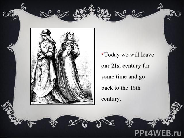 Today we will leave our 21st century for some time and go back to the 16th century.