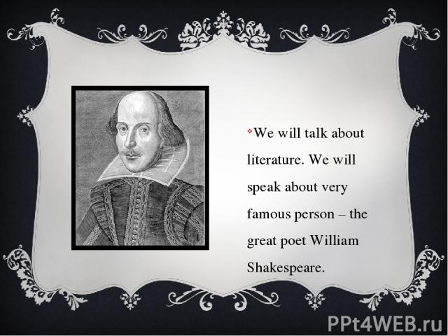 We will talk about literature. We will speak about very famous person – the great poet William Shakespeare.