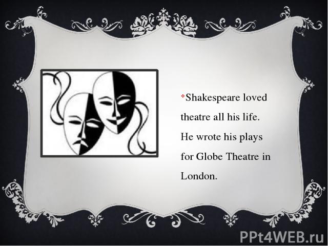 Shakespeare loved theatre all his life. He wrote his plays for Globe Theatre in London.