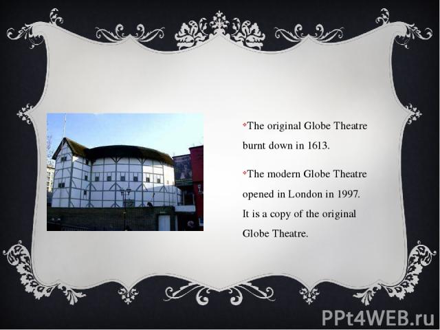 The original Globe Theatre burnt down in 1613. The modern Globe Theatre opened in London in 1997. It is a copy of the original Globe Theatre.