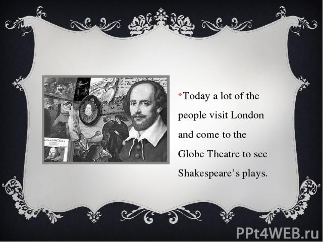 Today a lot of the people visit London and come to the Globe Theatre to see Shakespeare’s plays.