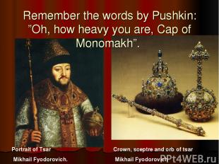 Remember the words by Pushkin: ”Oh, how heavy you are, Cap of Monomakh”. Portrai