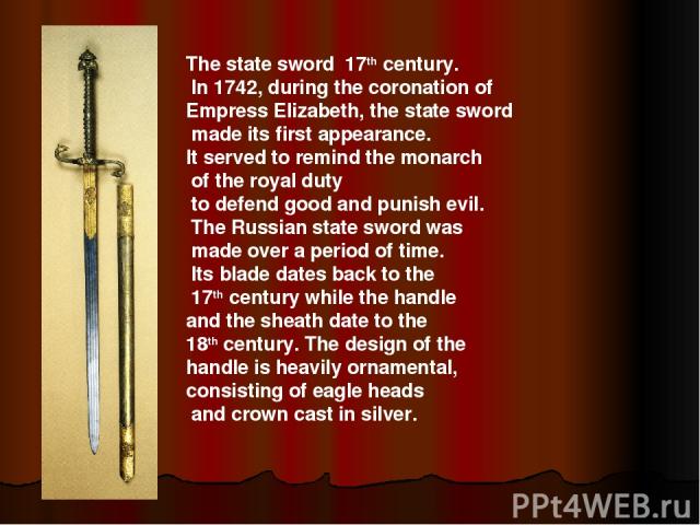 The state sword 17th century. In 1742, during the coronation of Empress Elizabeth, the state sword made its first appearance. It served to remind the monarch of the royal duty to defend good and punish evil. The Russian state sword was made over a p…