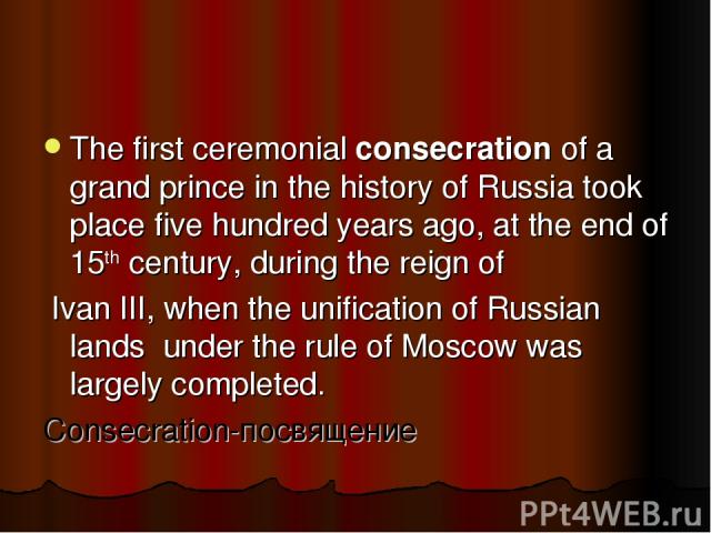 The first ceremonial consecration of a grand prince in the history of Russia took place five hundred years ago, at the end of 15th century, during the reign of Ivan III, when the unification of Russian lands under the rule of Moscow was largely comp…