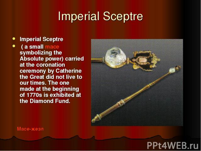 Imperial Sceptre Imperial Sceptre ( a small mace symbolizing the Absolute power) carried at the coronation ceremony by Catherine the Great did not live to our times. The one made at the beginning of 1770s is exhibited at the Diamond Fund. Mace-жезл
