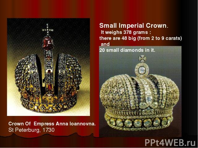 Small Imperial Crown. It weighs 378 grams : there are 48 big (from 2 to 9 carats) and 20 small diamonds in it. Crown Of Empress Anna Ioannovna. St Peterburg, 1730
