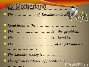 My Motherland. Kazakhstan is my ……………………… . The …………….. of Kazakhstan is ………………