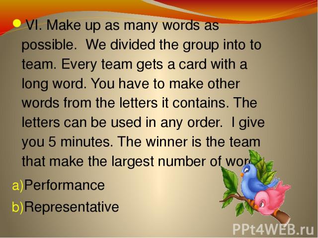 VI. Make up as many words as possible. We divided the group into to team. Every team gets a card with a long word. You have to make other words from the letters it contains. The letters can be used in any order. I give you 5 minutes. The winner is t…