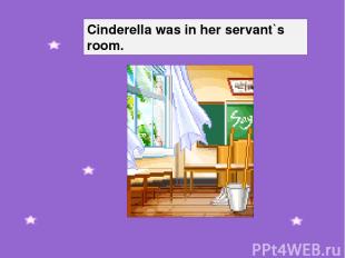 Cinderella was in her servant`s room.