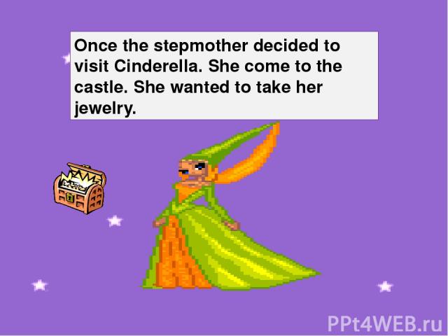 Once the stepmother decided to visit Cinderella. She come to the castle. She wanted to take her jewelry.
