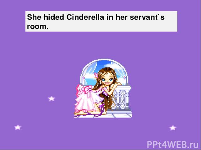 She hided Cinderella in her servant`s room.