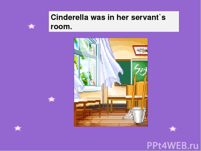 Cinderella was in her servant`s room.