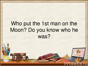 Who put the 1st man on the Moon? Do you know who he was?