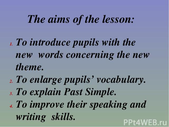 The aims of the lesson: To introduce pupils with the new words concerning the new theme. To enlarge pupils’ vocabulary. To explain Past Simple. To improve their speaking and writing skills.