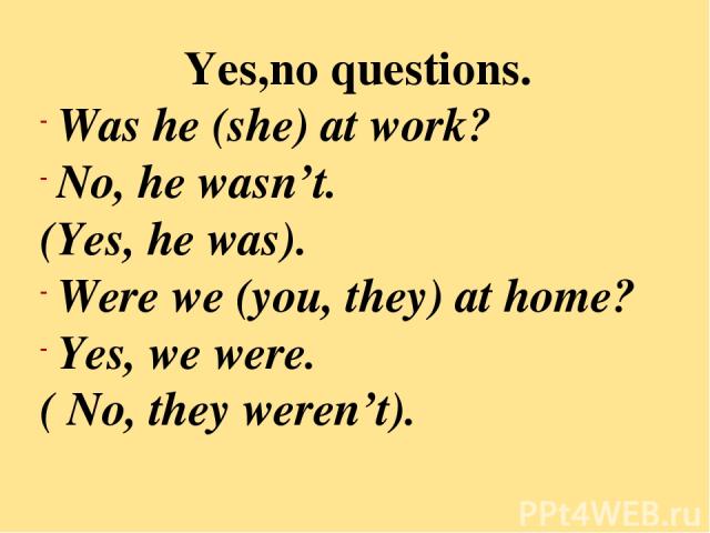 Yes,no questions. Was he (she) at work? No, he wasn’t. (Yes, he was). Were we (you, they) at home? Yes, we were. ( No, they weren’t).
