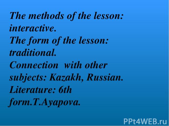 The methods of the lesson: interactive. The form of the lesson: traditional. Connection with other subjects: Kazakh, Russian. Literature: 6th form.T.Ayapova.