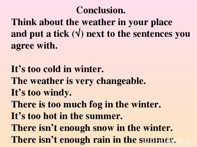 Conclusion. Think about the weather in your place and put a tick (√) next to the sentences you agree with. It’s too cold in winter. The weather is very changeable. It’s too windy. There is too much fog in the winter. It’s too hot in the summer. Ther…