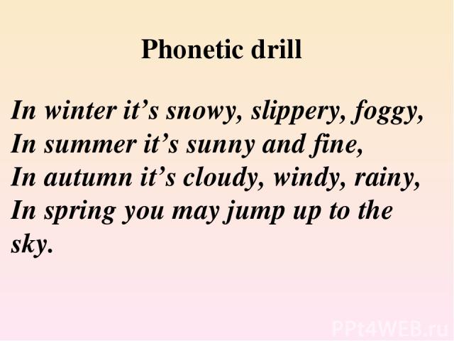 Phonetic drill In winter it’s snowy, slippery, foggy, In summer it’s sunny and fine, In autumn it’s cloudy, windy, rainy, In spring you may jump up to the sky.