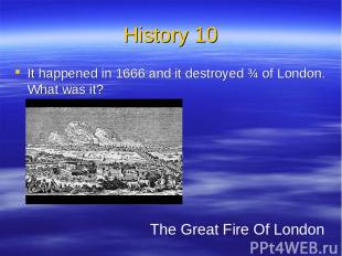 History 10 It happened in 1666 and it destroyed ¾ of London. What was it? The Gr