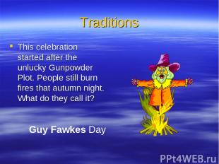 Traditions This celebration started after the unlucky Gunpowder Plot. People sti