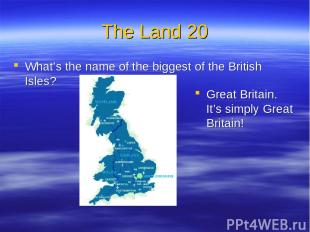 The Land 20 What’s the name of the biggest of the British Isles? Great Britain.