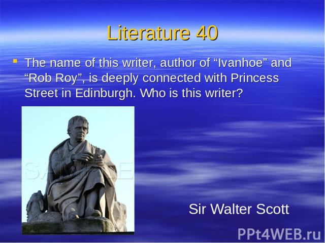 Literature 40 The name of this writer, author of “Ivanhoe” and “Rob Roy”, is deeply connected with Princess Street in Edinburgh. Who is this writer? Sir Walter Scott