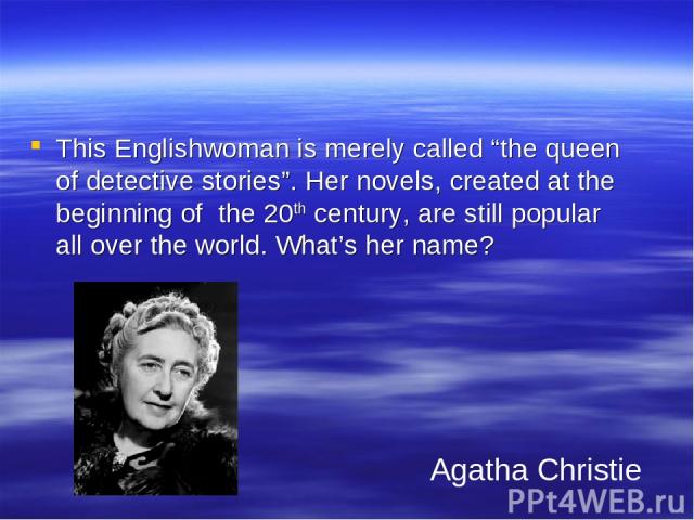 Literature 50 This Englishwoman is merely called “the queen of detective stories”. Her novels, created at the beginning of the 20th century, are still popular all over the world. What’s her name? Agatha Christie