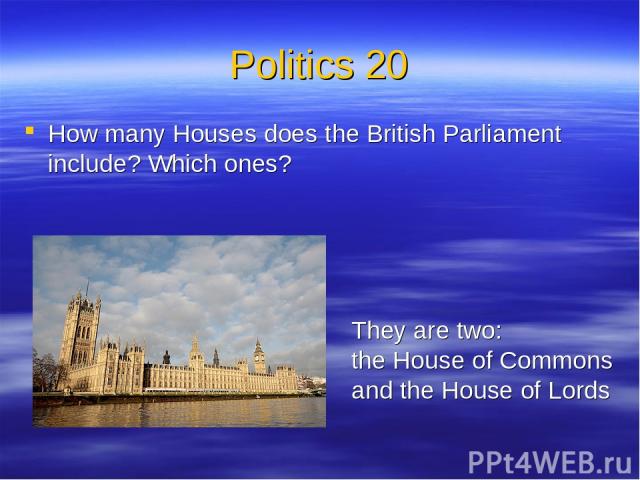 Politics 20 How many Houses does the British Parliament include? Which ones? They are two: the House of Commons and the House of Lords