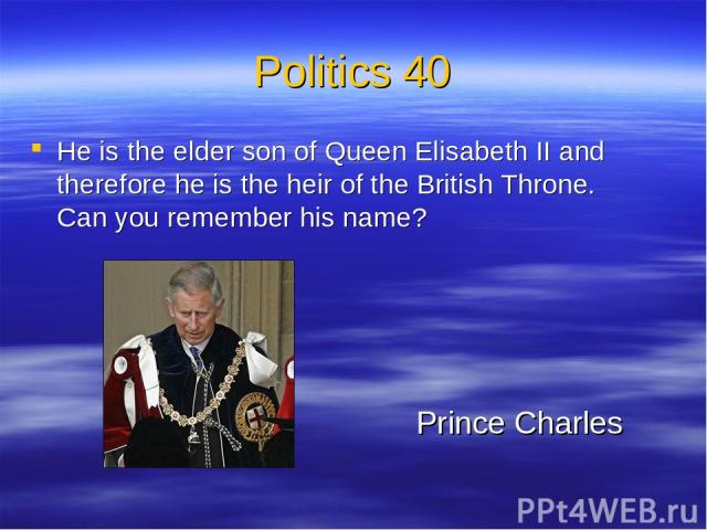 Politics 40 He is the elder son of Queen Elisabeth II and therefore he is the heir of the British Throne. Can you remember his name? Prince Charles