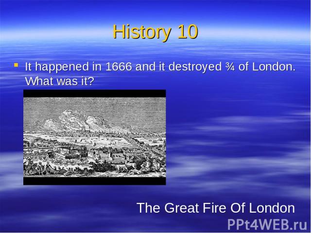 History 10 It happened in 1666 and it destroyed ¾ of London. What was it? The Great Fire Of London