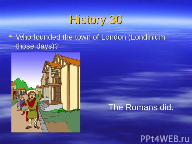 History 30 Who founded the town of London (Londinium those days)? The Romans did.