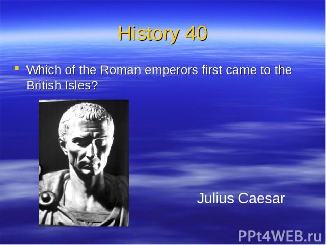 History 40 Which of the Roman emperors first came to the British Isles? Julius Caesar