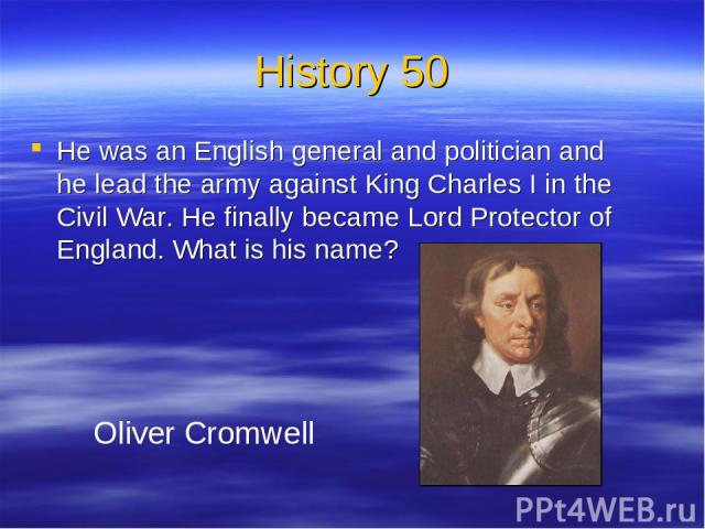 History 50 He was an English general and politician and he lead the army against King Charles I in the Civil War. He finally became Lord Protector of England. What is his name? Oliver Cromwell