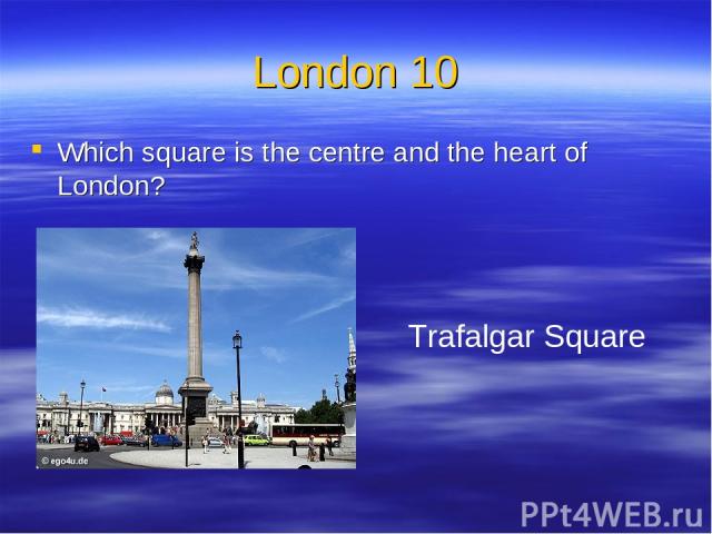 London 10 Which square is the centre and the heart of London? Trafalgar Square