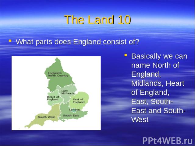 The Land 10 What parts does England consist of? Basically we can name North of England, Midlands, Heart of England, East, South-East and South-West